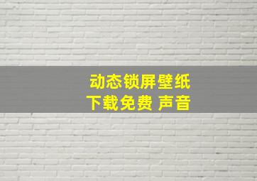 动态锁屏壁纸下载免费 声音